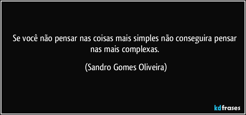 Se você não pensar nas coisas mais simples não conseguira pensar nas mais complexas. (Sandro Gomes Oliveira)