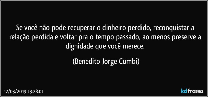 Se você não pode recuperar o dinheiro perdido, reconquistar a relação perdida e voltar pra o tempo passado, ao menos preserve a dignidade que você merece. (Benedito Jorge Cumbi)