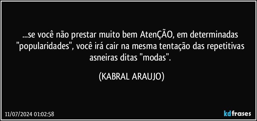 ...se você não prestar muito bem AtenÇÃO, em determinadas "popularidades", você irá cair na mesma tentação das repetitivas asneiras ditas "modas". (KABRAL ARAUJO)