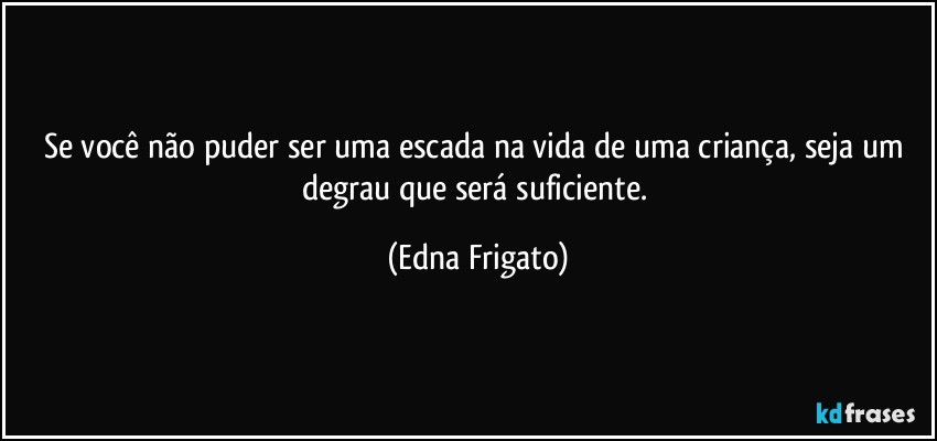 Se você não puder ser uma escada na vida de uma criança, seja um degrau que será suficiente. (Edna Frigato)