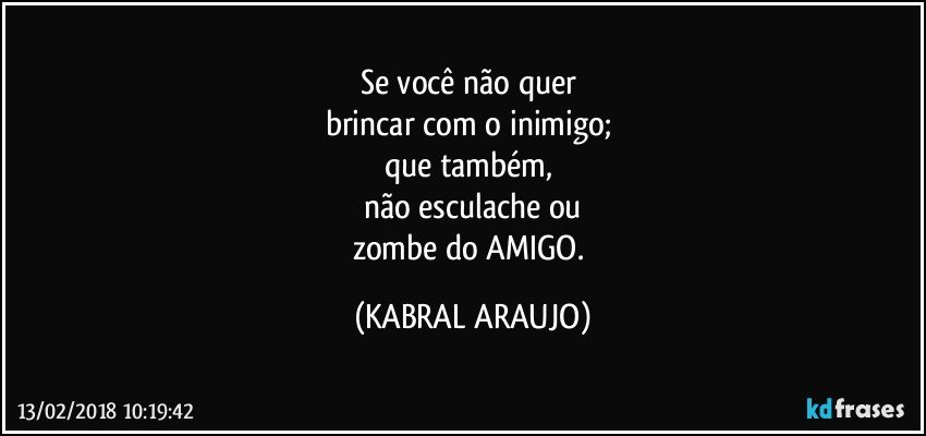 Se você não quer 
brincar com o inimigo; 
que também, 
não esculache ou
zombe do AMIGO. (KABRAL ARAUJO)