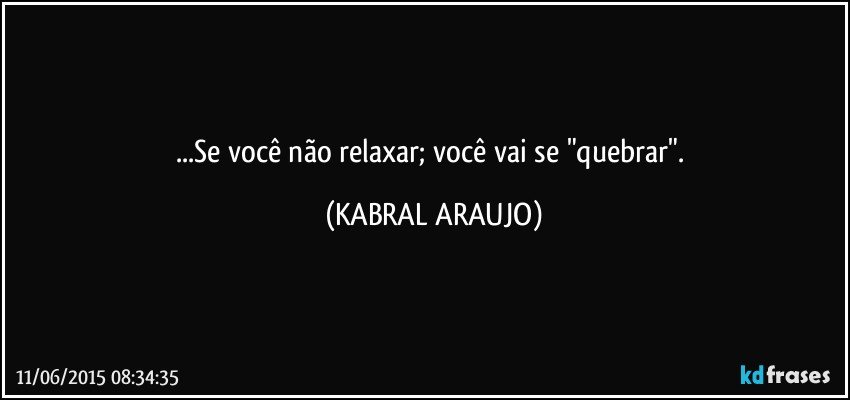 ...Se você não relaxar; você vai se "quebrar". (KABRAL ARAUJO)