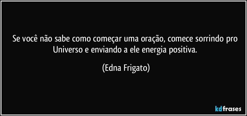 Se você não sabe como começar uma oração, comece sorrindo pro Universo e enviando a ele energia positiva. (Edna Frigato)