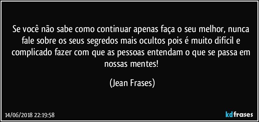 Se você não sabe como continuar apenas faça o seu melhor, nunca fale sobre os seus segredos mais ocultos pois é muito difícil e complicado fazer com que as pessoas entendam o que se passa em nossas mentes! (Jean Frases)