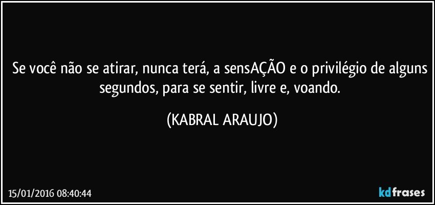 Se você não se atirar, nunca terá, a sensAÇÃO e o privilégio de alguns segundos, para se sentir, livre e, voando. (KABRAL ARAUJO)