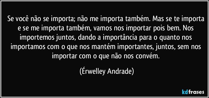 Se você não se importa; não me importa também. Mas se te importa e se me importa também, vamos nos importar pois bem. Nos importemos juntos, dando a importância para o quanto nos importamos com o que nos mantém importantes, juntos, sem nos importar com o que não nos convém. (Érwelley Andrade)