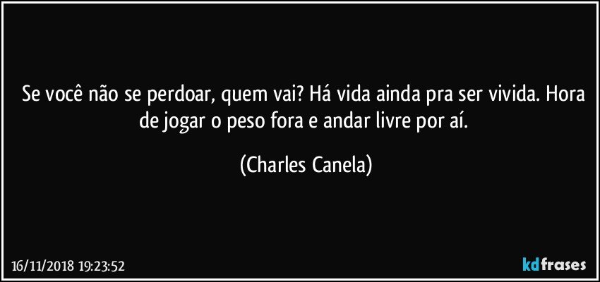 Se você não se perdoar, quem vai? Há vida ainda pra ser vivida. Hora de jogar o peso fora e andar livre por aí. (Charles Canela)