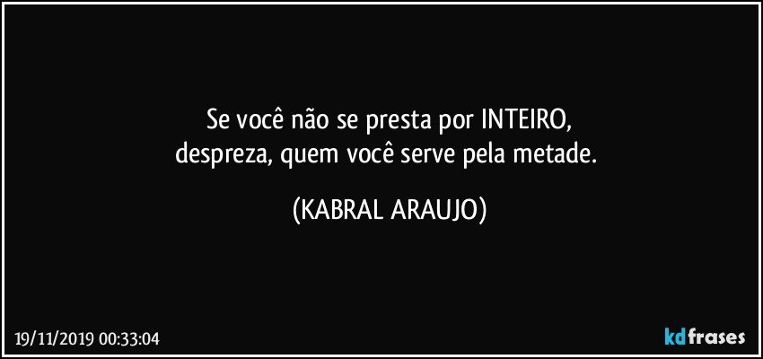 Se você não se presta por INTEIRO,
despreza, quem você serve pela metade. (KABRAL ARAUJO)