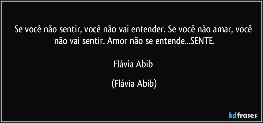 Se você não sentir, você não vai entender. Se você não amar, você não vai sentir. Amor não se entende...SENTE.

Flávia Abib (Flávia Abib)