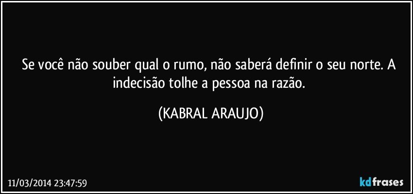 Se você não souber qual o rumo, não saberá definir o seu norte. A indecisão tolhe a pessoa na razão. (KABRAL ARAUJO)