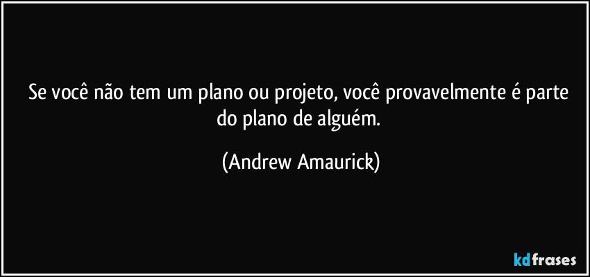 Se você não tem um plano ou projeto, você provavelmente é parte do plano de alguém. (Andrew Amaurick)