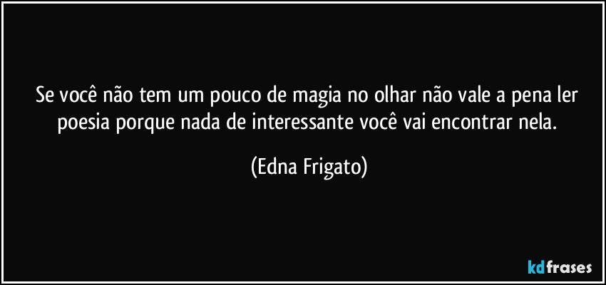 Se você não tem um pouco de magia no olhar não vale a pena ler poesia porque nada de interessante você vai encontrar nela. (Edna Frigato)