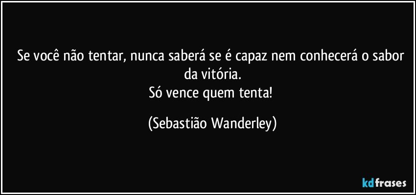 Se você não tentar, nunca saberá se é capaz nem conhecerá o sabor da vitória.
Só vence quem tenta! (Sebastião Wanderley)