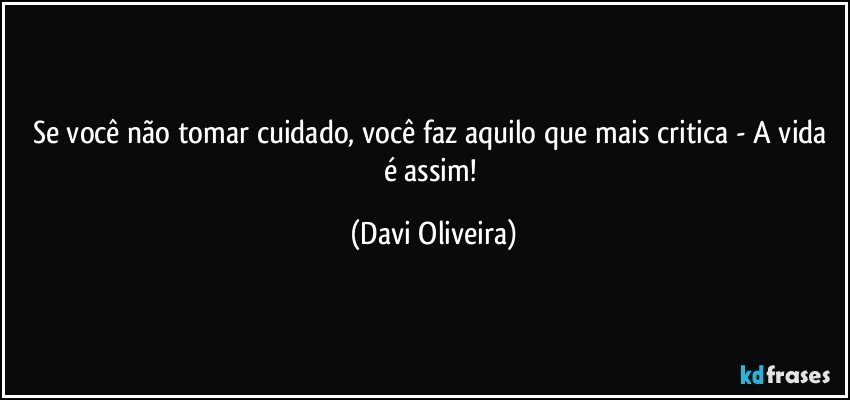 Se você não tomar cuidado, você faz aquilo que mais critica - A vida é assim! (Davi Oliveira)