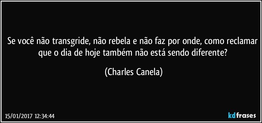 Se você não transgride, não rebela e não faz por onde, como reclamar que o dia de hoje também não está sendo diferente? (Charles Canela)