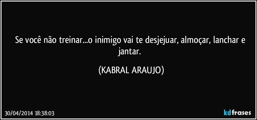 Se você não treinar...o inimigo vai te desjejuar, almoçar, lanchar e jantar. (KABRAL ARAUJO)