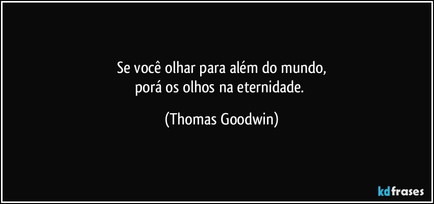 Se você olhar para além do mundo,
porá os olhos na eternidade. (Thomas Goodwin)