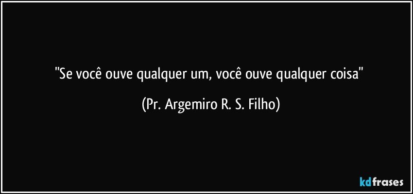"Se você ouve qualquer um, você ouve qualquer coisa" (Pr. Argemiro R. S. Filho)