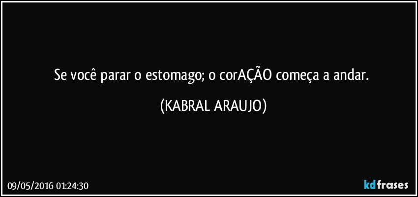 Se você parar o estomago; o corAÇÃO começa a andar. (KABRAL ARAUJO)