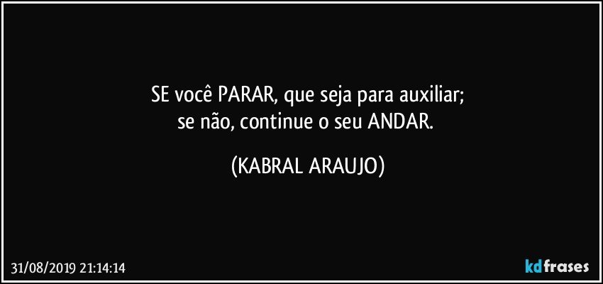 SE você PARAR, que seja para auxiliar;
se não, continue o seu ANDAR. (KABRAL ARAUJO)