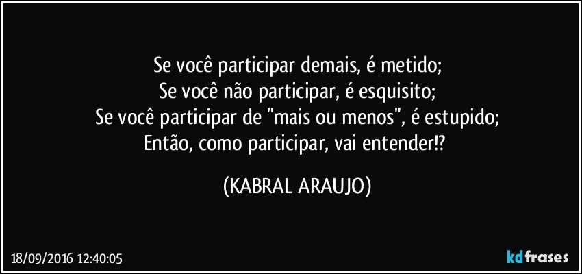 Se você participar demais, é metido;
Se você não participar, é esquisito;
Se você participar de "mais ou menos", é estupido;
Então, como participar, vai entender!? (KABRAL ARAUJO)