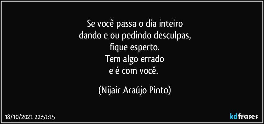 Se você passa o dia inteiro
dando e/ou pedindo desculpas,
fique esperto.
Tem algo errado
e é com você. (Nijair Araújo Pinto)