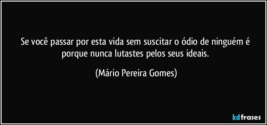 Se você passar por esta vida sem suscitar o ódio de ninguém é porque nunca lutastes pelos seus ideais. (Mário Pereira Gomes)