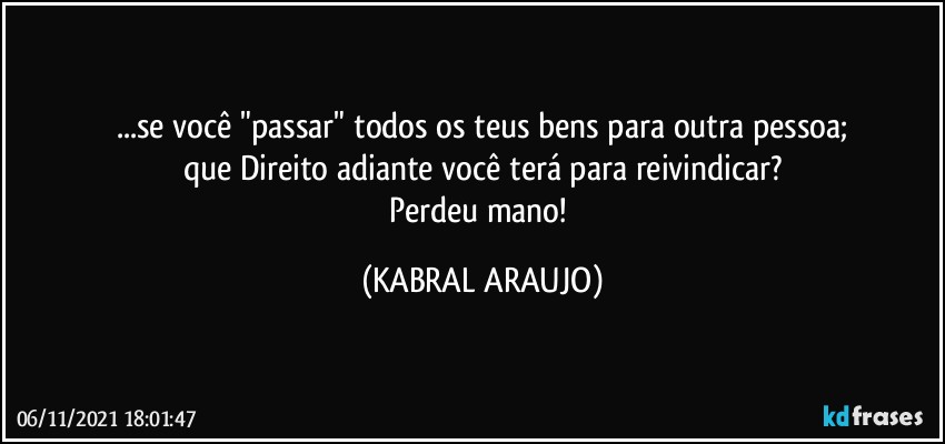 ...se você "passar" todos os teus bens para outra pessoa;
que Direito adiante você terá para reivindicar?
Perdeu mano! (KABRAL ARAUJO)