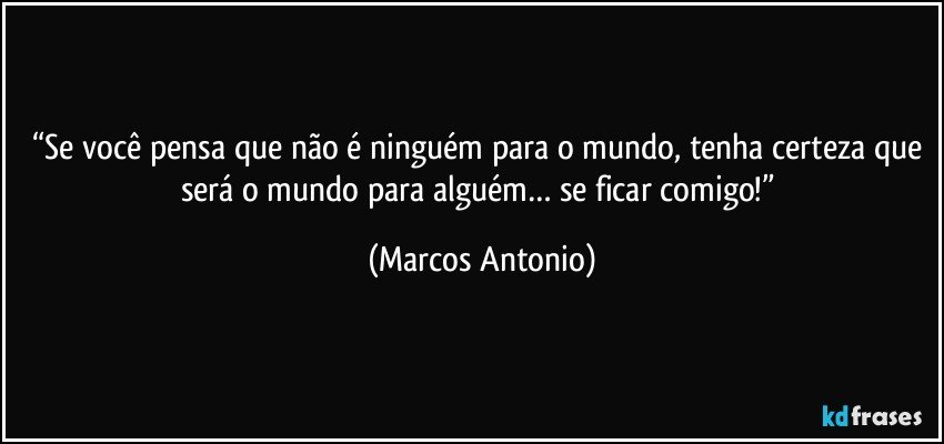 “Se você pensa que não é ninguém para o mundo, tenha certeza que será o mundo para alguém… se ficar comigo!” (Marcos Antonio)