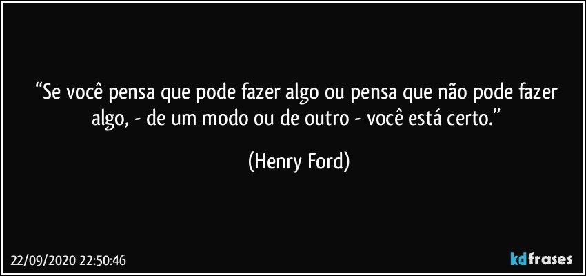 “Se você pensa que pode fazer algo ou pensa que não pode fazer algo, - de um modo ou de outro - você está certo.” (Henry Ford)