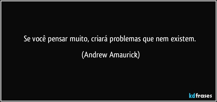 Se você pensar muito, criará problemas que nem existem. (Andrew Amaurick)