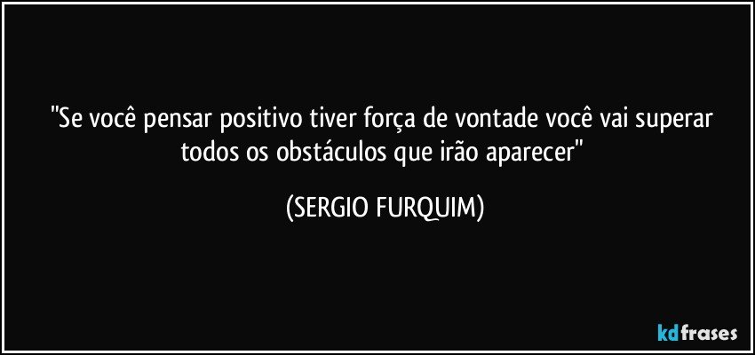 "Se você pensar positivo tiver força de vontade você vai superar todos os obstáculos que irão aparecer" (SERGIO FURQUIM)