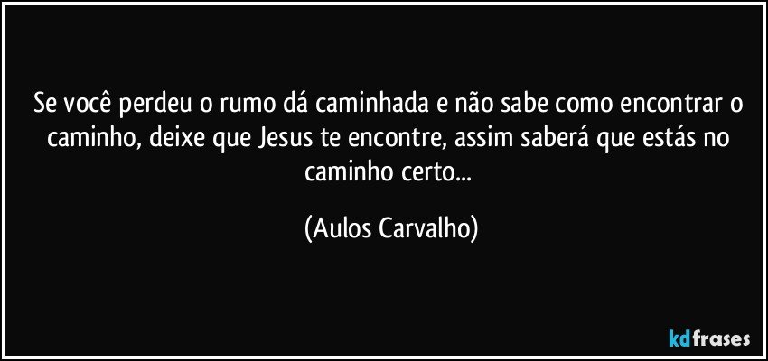 Se você perdeu o rumo dá caminhada e não sabe como encontrar o caminho, deixe que Jesus te encontre, assim saberá que estás no caminho certo... (Aulos Carvalho)