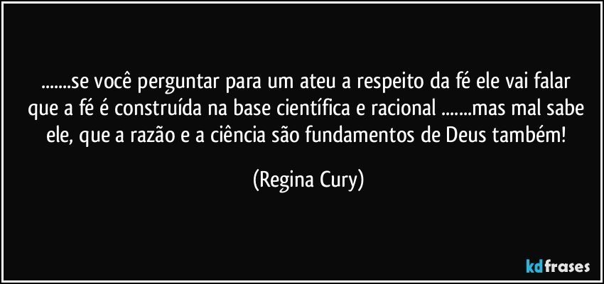 ...se você perguntar para um ateu  a respeito da fé   ele  vai falar  que a fé  é construída  na base científica e racional ...mas mal sabe ele, que a razão e a ciência são fundamentos de Deus também! (Regina Cury)