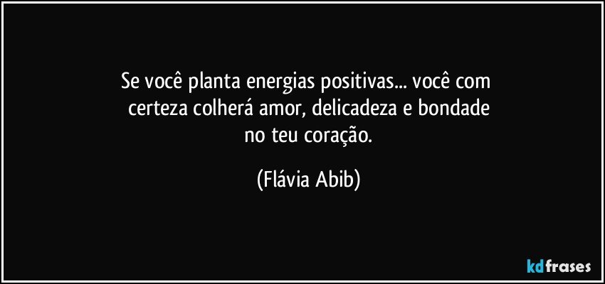 Se você planta energias positivas... você com 
certeza colherá amor, delicadeza e  bondade
 no teu coração. (Flávia Abib)