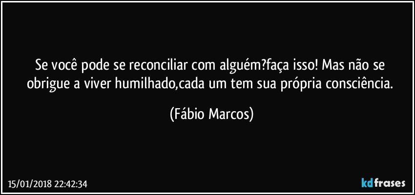 Se você pode se reconciliar com alguém?faça isso! Mas não se obrigue a viver humilhado,cada um tem sua própria consciência. (Fábio Marcos)