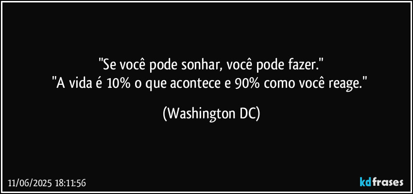 "Se você pode sonhar, você pode fazer."
"A vida é 10% o que acontece e 90% como você reage." (Washington DC)