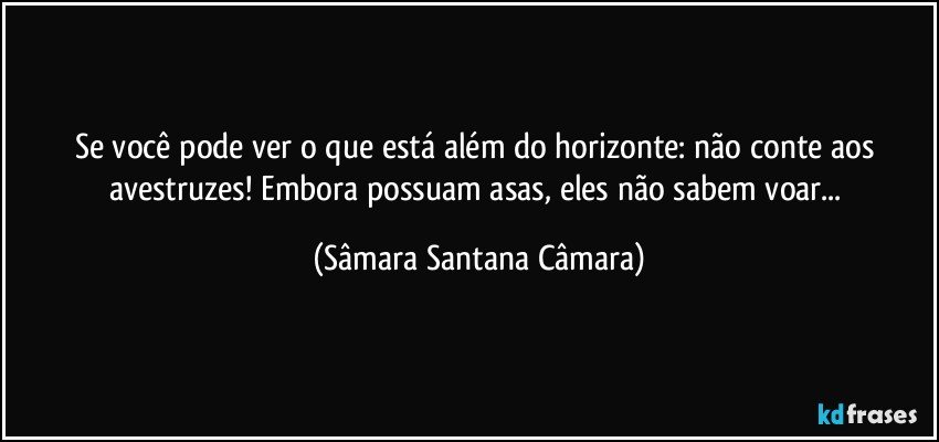 Se você pode ver o que está além do horizonte: não conte aos avestruzes! Embora possuam asas, eles não sabem voar... (Sâmara Santana Câmara)