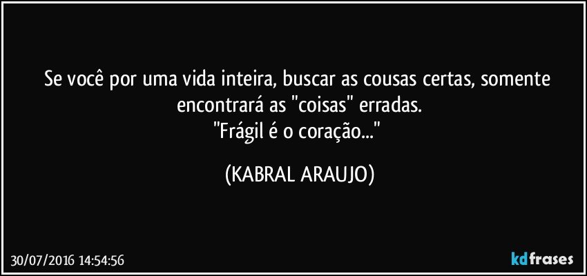 Se você por uma vida inteira, buscar as cousas certas, somente encontrará as "coisas" erradas.
"Frágil é o coração..." (KABRAL ARAUJO)