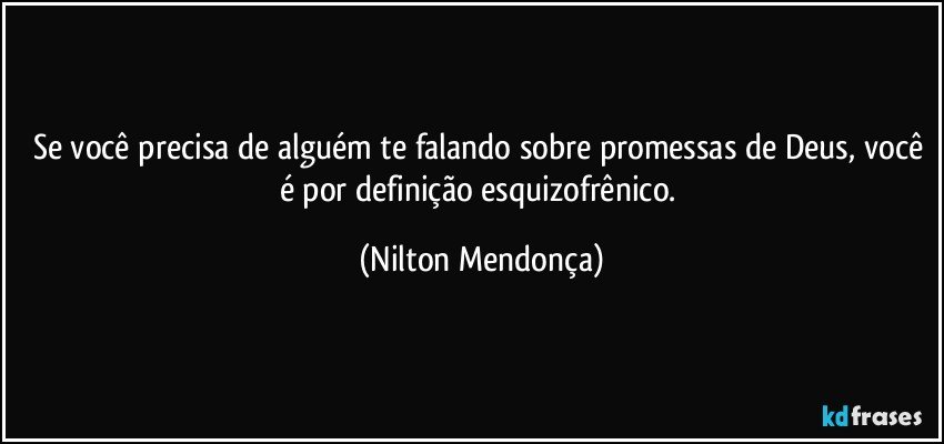 Se você precisa de alguém te falando sobre promessas de Deus, você é por definição esquizofrênico. (Nilton Mendonça)