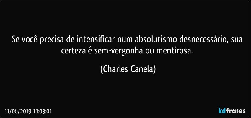 Se você precisa de intensificar num absolutismo desnecessário, sua certeza é sem-vergonha ou mentirosa. (Charles Canela)