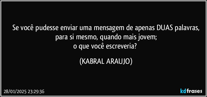 Se você pudesse enviar uma mensagem de apenas DUAS palavras,
para si mesmo, quando mais jovem;
o que você escreveria? (KABRAL ARAUJO)