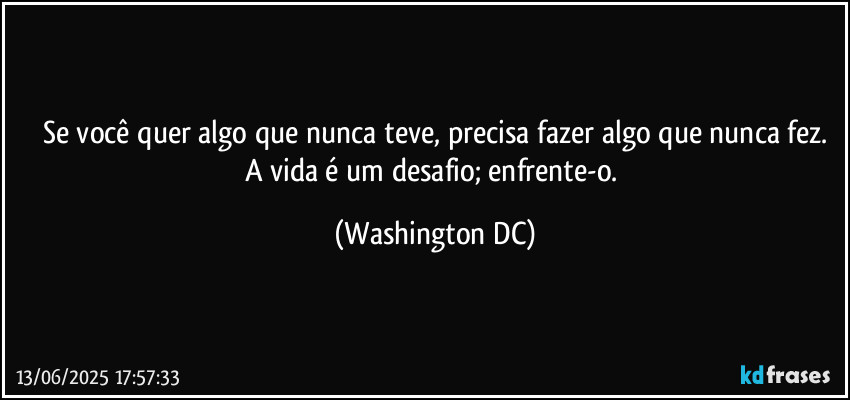 Se você quer algo que nunca teve, precisa fazer algo que nunca fez.
A vida é um desafio; enfrente-o. (Washington DC)