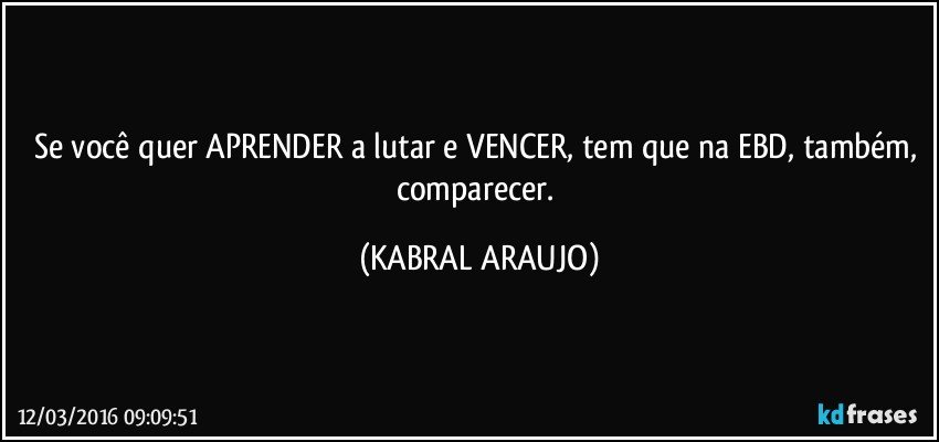 Se você quer APRENDER a lutar e VENCER, tem que na EBD, também, comparecer. (KABRAL ARAUJO)