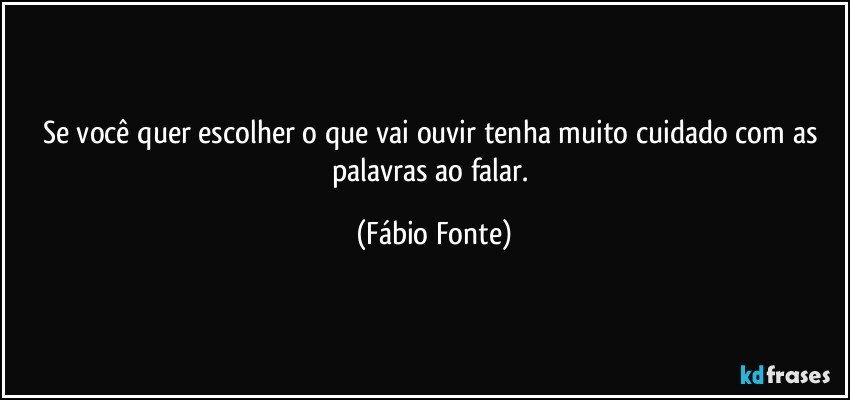 Se você quer escolher o que vai ouvir tenha muito cuidado com as palavras ao falar. (Fábio Fonte)