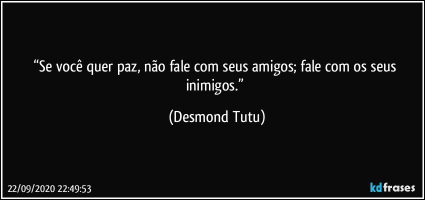 “Se você quer paz, não fale com seus amigos; fale com os seus inimigos.” (Desmond Tutu)