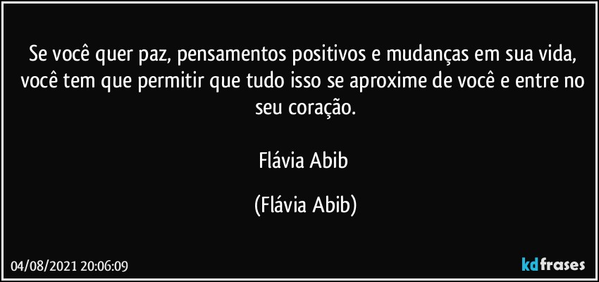 Se você quer paz, pensamentos positivos e mudanças em sua vida, você tem que permitir que tudo isso se aproxime de você e entre no seu coração.

Flávia Abib (Flávia Abib)