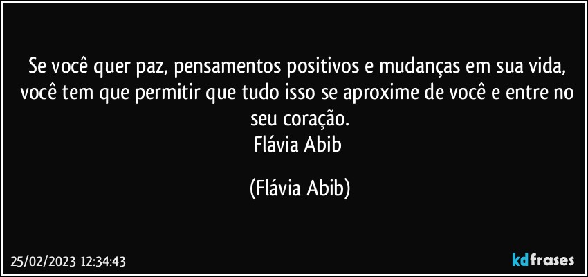 Se você quer paz, pensamentos positivos e mudanças em sua vida, você tem que permitir que tudo isso se aproxime de você e entre no seu coração.
Flávia Abib (Flávia Abib)