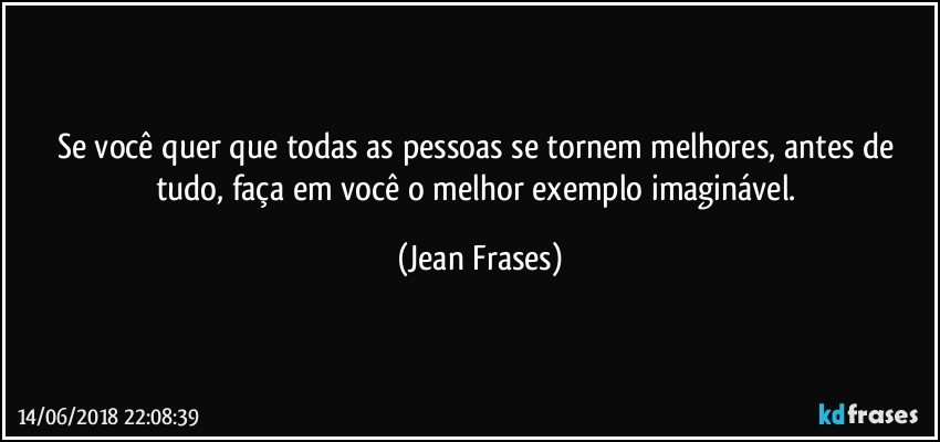 Se você quer que todas as pessoas se tornem melhores, antes de tudo, faça em você o melhor exemplo imaginável. (Jean Frases)