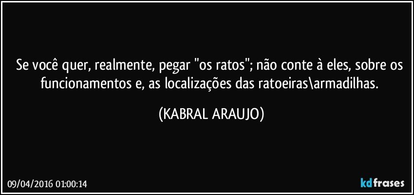 Se você quer, realmente, pegar "os ratos"; não conte à eles, sobre os funcionamentos e, as localizações das ratoeiras\armadilhas. (KABRAL ARAUJO)